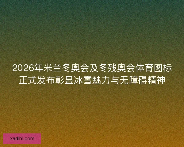 2026年米兰冬奥会及冬残奥会体育图标正式发布彰显冰雪魅力与无障碍精神