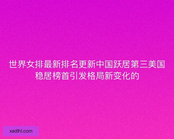 世界女排最新排名更新中国跃居第三美国稳居榜首引发格局新变化的