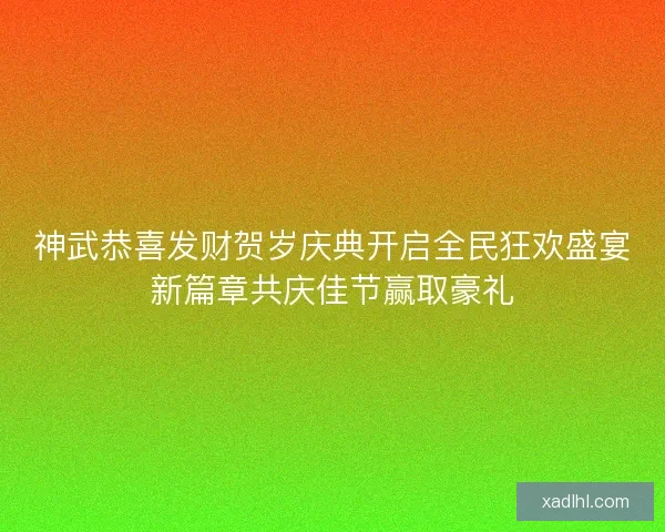 神武恭喜发财贺岁庆典开启全民狂欢盛宴新篇章共庆佳节赢取豪礼