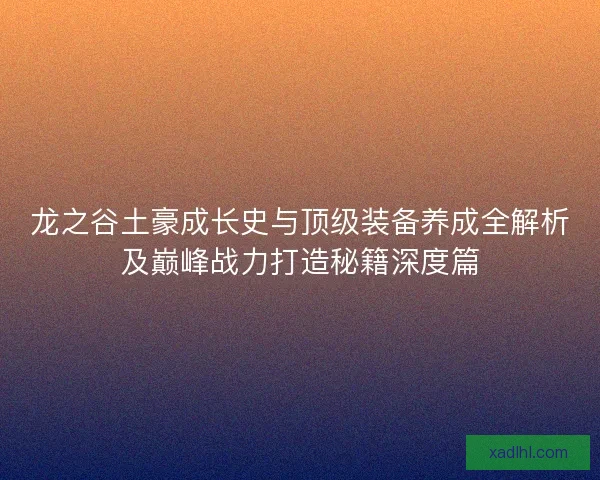 龙之谷土豪成长史与顶级装备养成全解析及巅峰战力打造秘籍深度篇