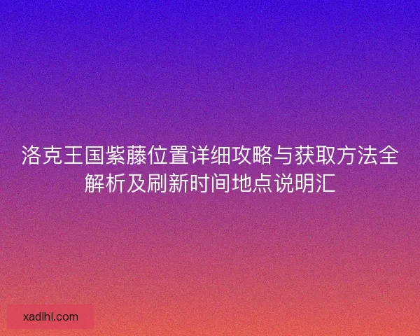 洛克王国紫藤位置详细攻略与获取方法全解析及刷新时间地点说明汇