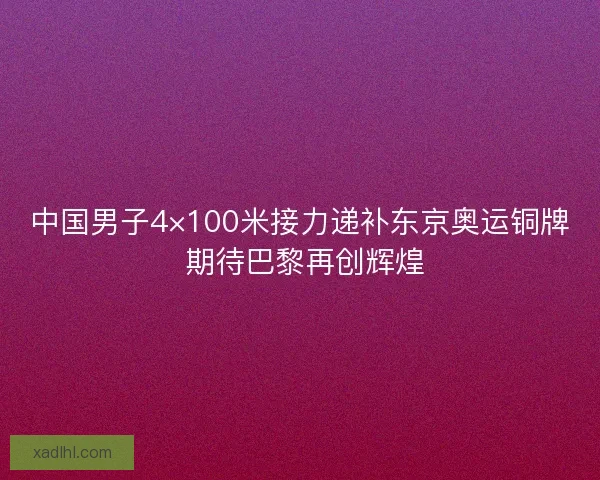 中国男子4×100米接力递补东京奥运铜牌 期待巴黎再创辉煌